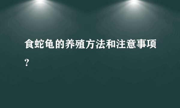 食蛇龟的养殖方法和注意事项？