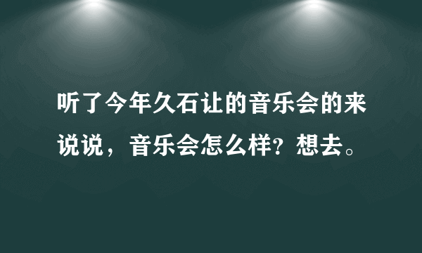 听了今年久石让的音乐会的来说说，音乐会怎么样？想去。