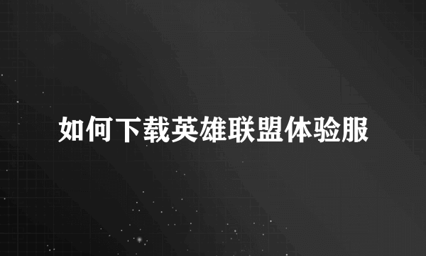 如何下载英雄联盟体验服