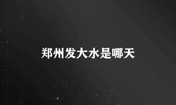 郑州发大水是哪天