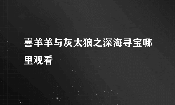 喜羊羊与灰太狼之深海寻宝哪里观看