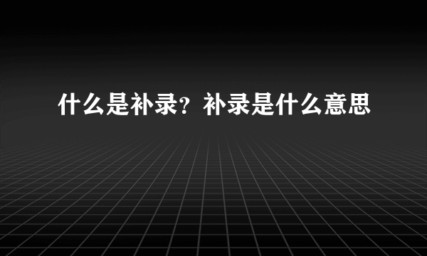 什么是补录？补录是什么意思