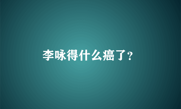 李咏得什么癌了？