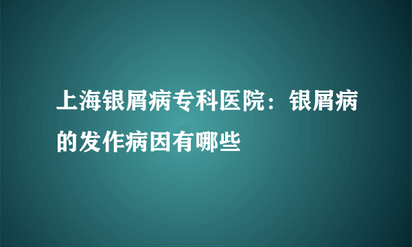 上海银屑病专科医院：银屑病的发作病因有哪些