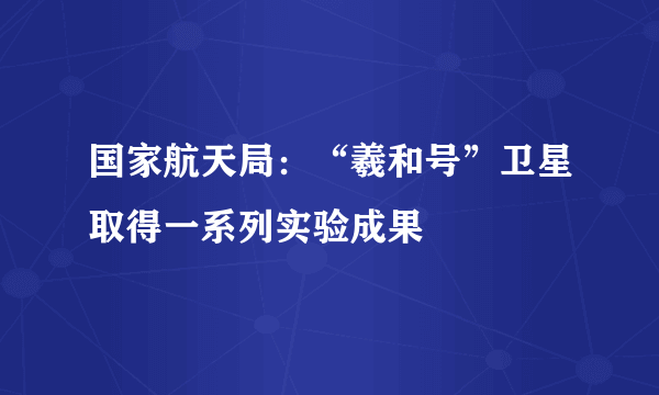 国家航天局：“羲和号”卫星取得一系列实验成果