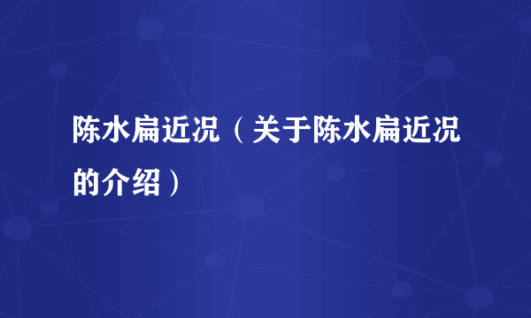 陈水扁近况（关于陈水扁近况的介绍）