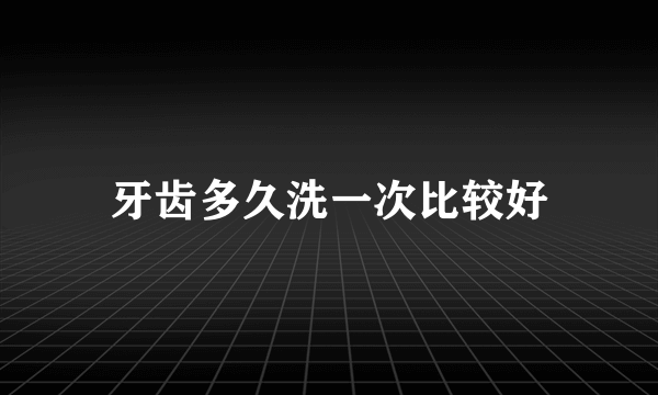 牙齿多久洗一次比较好