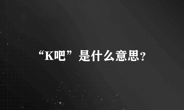 “K吧”是什么意思？