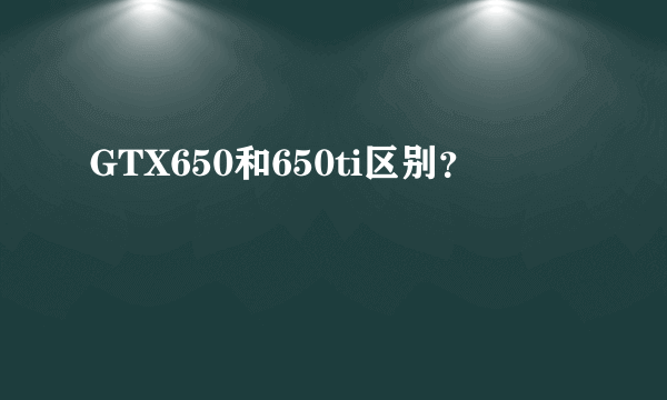 GTX650和650ti区别？