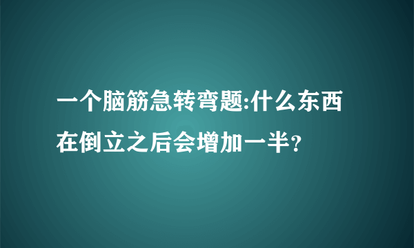 一个脑筋急转弯题:什么东西在倒立之后会增加一半？