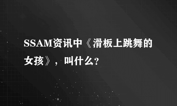SSAM资讯中《滑板上跳舞的女孩》，叫什么？