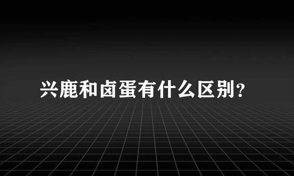 兴鹿和卤蛋有什么区别？