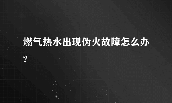 燃气热水出现伪火故障怎么办?