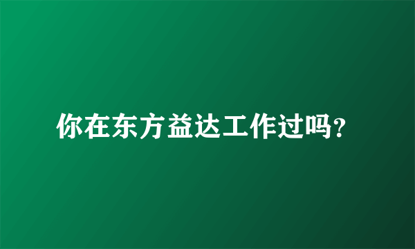你在东方益达工作过吗？