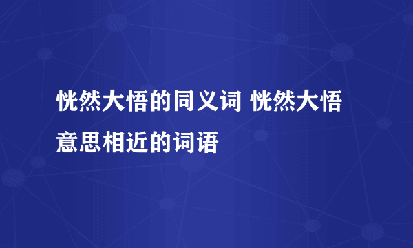 恍然大悟的同义词 恍然大悟意思相近的词语