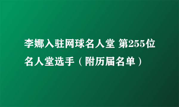 李娜入驻网球名人堂 第255位名人堂选手（附历届名单）