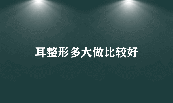 耳整形多大做比较好