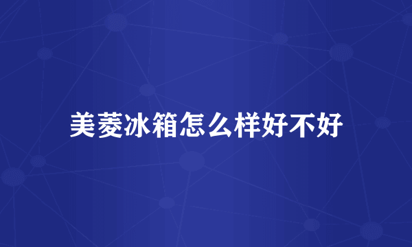 美菱冰箱怎么样好不好