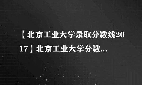 【北京工业大学录取分数线2017】北京工业大学分数线2016