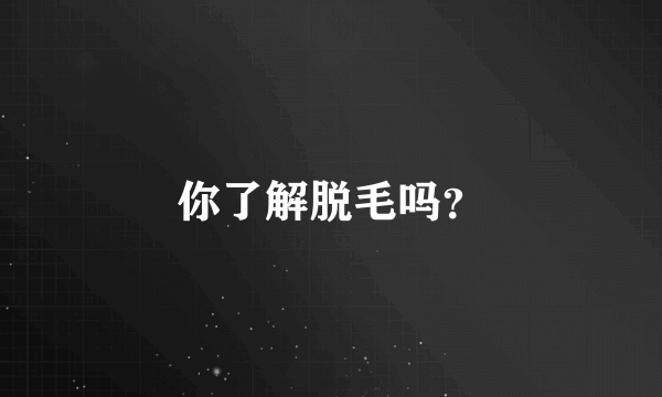 你了解脱毛吗？