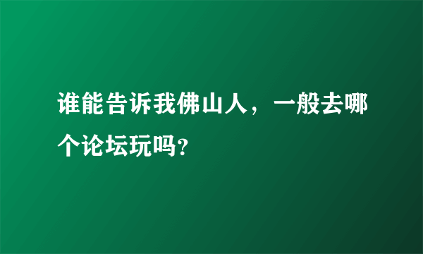 谁能告诉我佛山人，一般去哪个论坛玩吗？