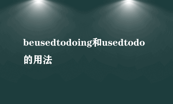 beusedtodoing和usedtodo的用法