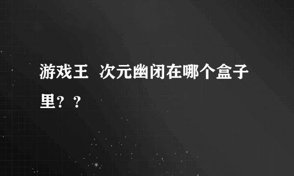 游戏王  次元幽闭在哪个盒子里？？