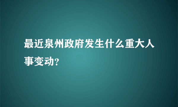 最近泉州政府发生什么重大人事变动？