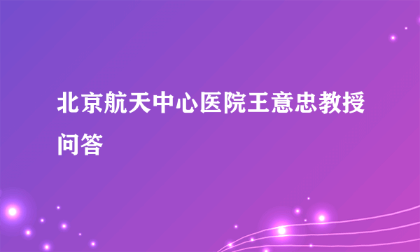 北京航天中心医院王意忠教授问答