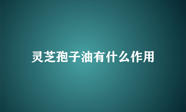 灵芝孢子油有什么作用