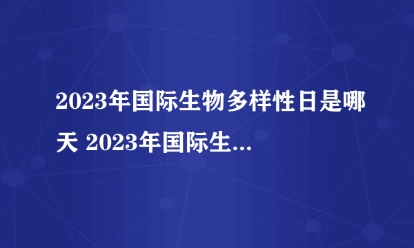 2023年国际生物多样性日是哪天 2023年国际生物多样性日主题