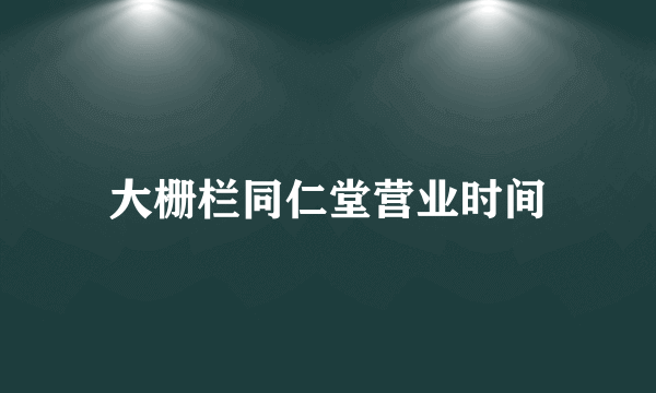 大栅栏同仁堂营业时间
