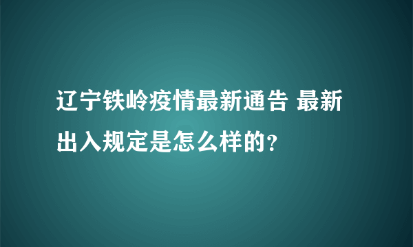 辽宁铁岭疫情最新通告 最新出入规定是怎么样的？