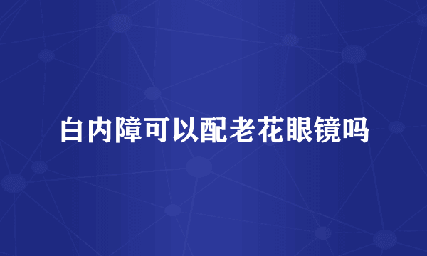 白内障可以配老花眼镜吗