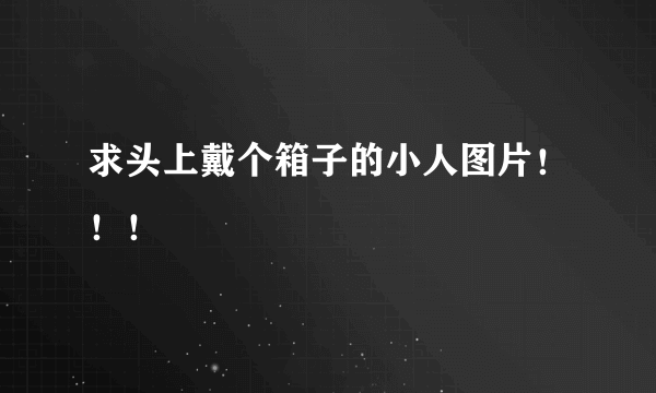 求头上戴个箱子的小人图片！！！
