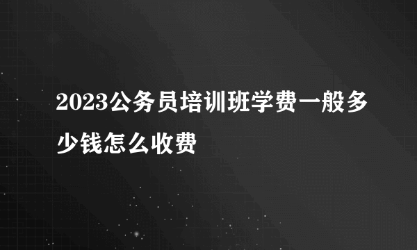 2023公务员培训班学费一般多少钱怎么收费