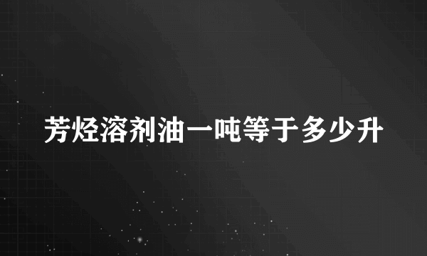 芳烃溶剂油一吨等于多少升
