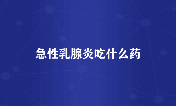 急性乳腺炎吃什么药