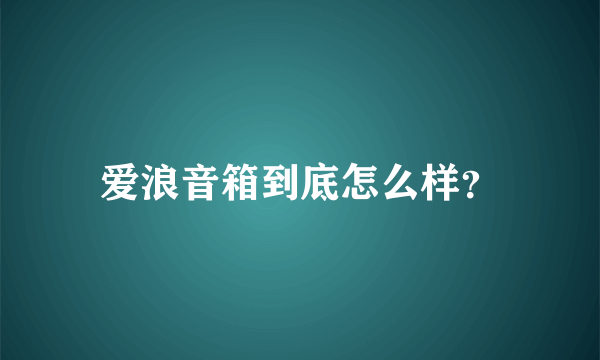 爱浪音箱到底怎么样？