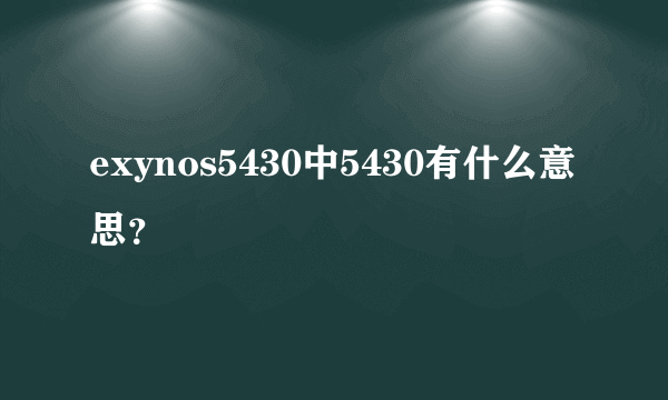 exynos5430中5430有什么意思？