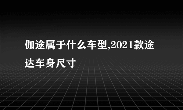 伽途属于什么车型,2021款途达车身尺寸