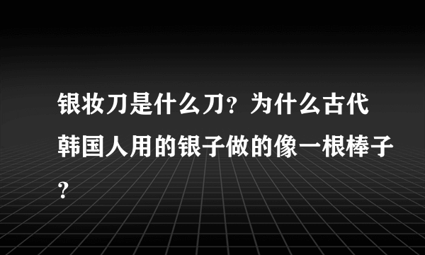 银妆刀是什么刀？为什么古代韩国人用的银子做的像一根棒子？