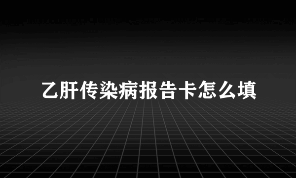 乙肝传染病报告卡怎么填