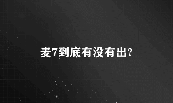 麦7到底有没有出?