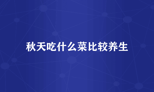 秋天吃什么菜比较养生