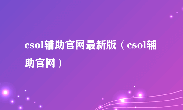 csol辅助官网最新版（csol辅助官网）