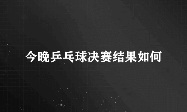 今晚乒乓球决赛结果如何