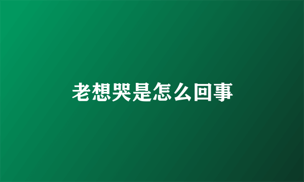 老想哭是怎么回事