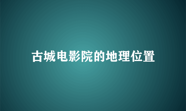古城电影院的地理位置