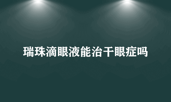 瑞珠滴眼液能治干眼症吗